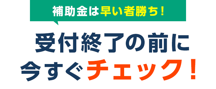 補助金は早い者勝ち!受付終了の前に今すぐチェック!